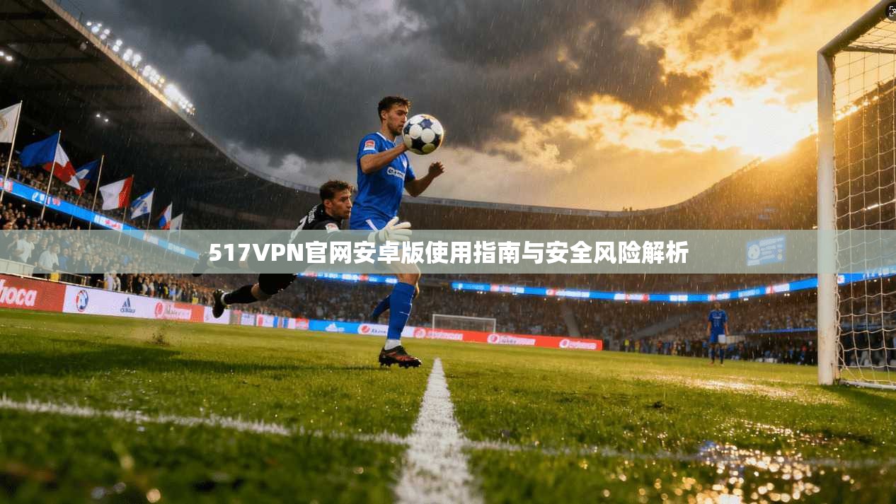 517VPN官网安卓版使用指南与安全风险解析