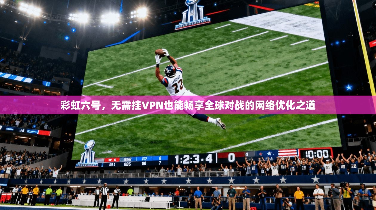 彩虹六号，无需挂VPN也能畅享全球对战的网络优化之道