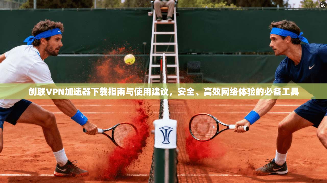 创联VPN加速器下载指南与使用建议，安全、高效网络体验的必备工具
