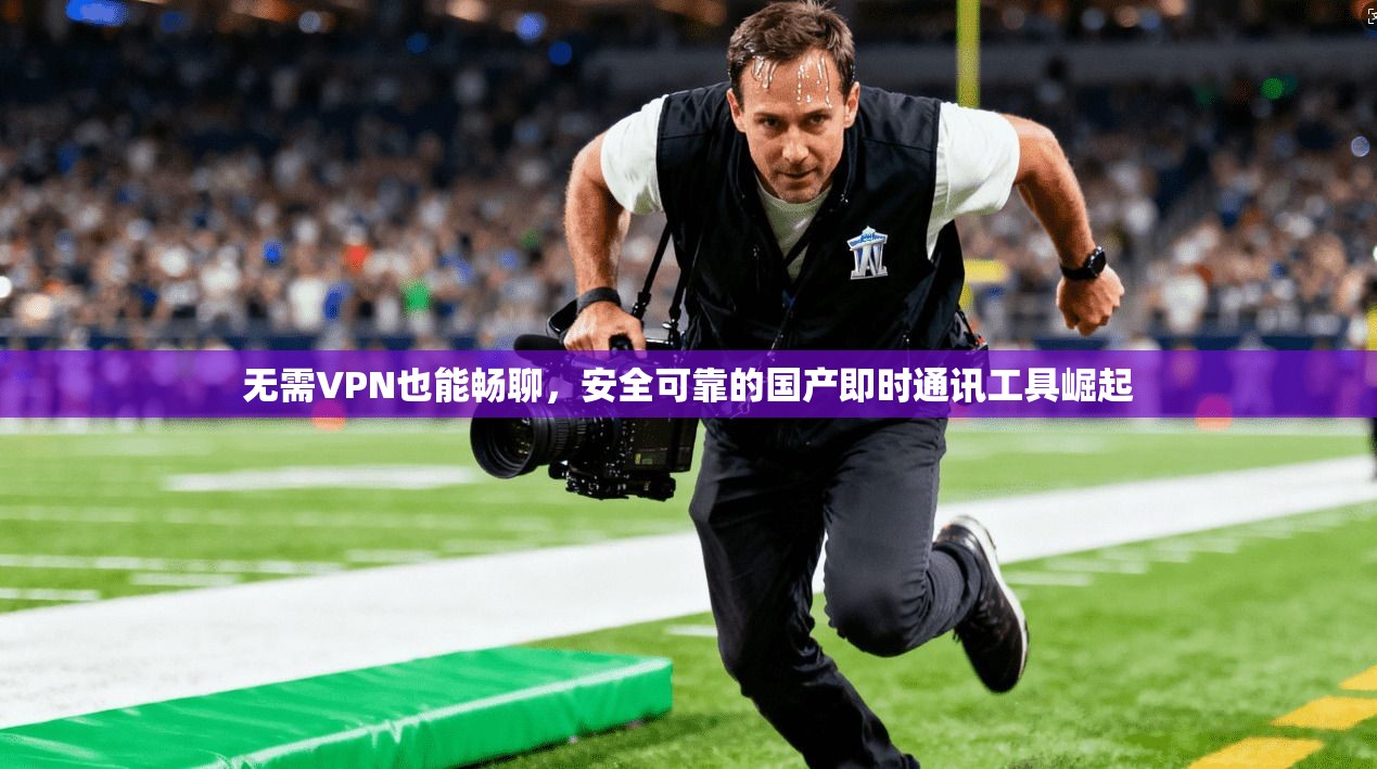 无需VPN也能畅聊，安全可靠的国产即时通讯工具崛起