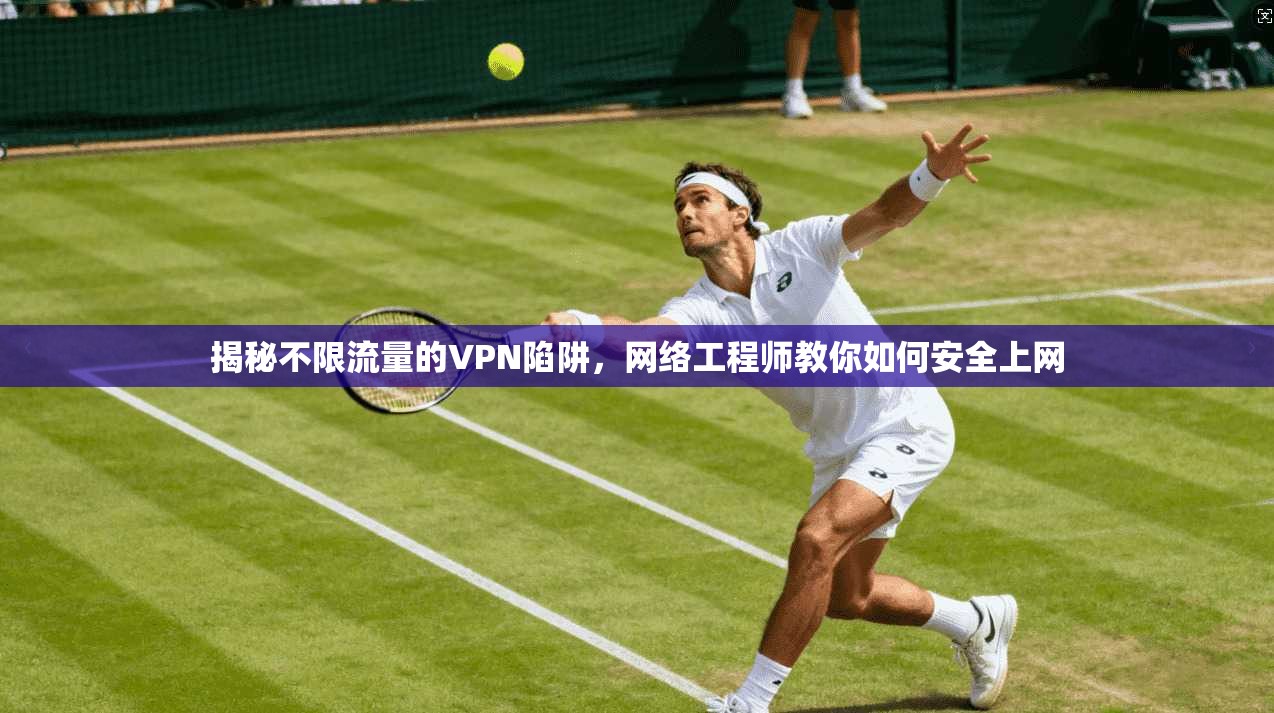 揭秘不限流量的VPN陷阱,网络工程师教你如何安全上网