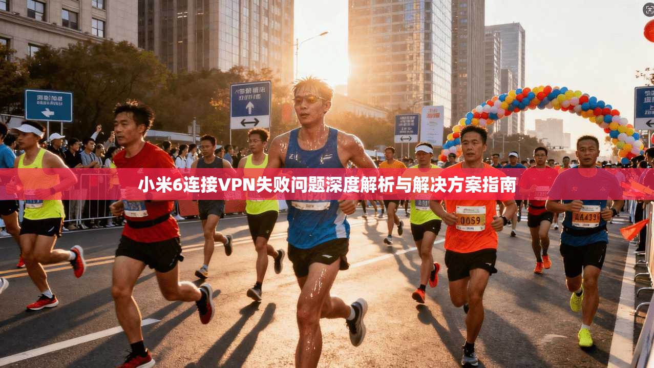 小米6连接VPN失败问题深度解析与解决方案指南