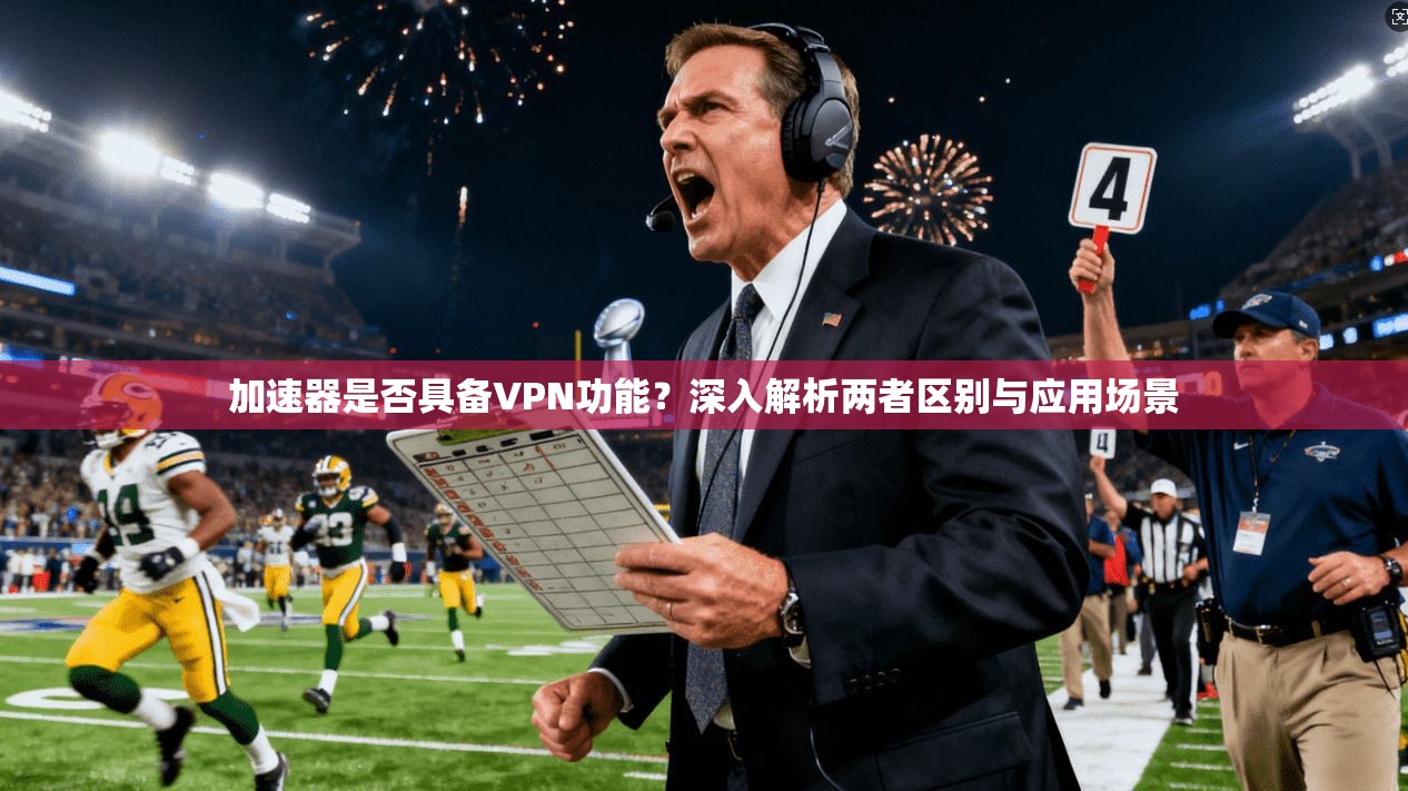 加速器是否具备VPN功能？深入解析两者区别与应用场景