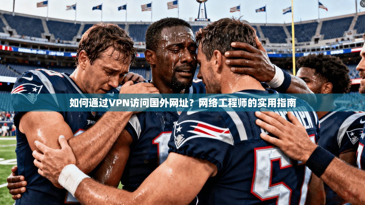 如何通过VPN访问国外网址？网络工程师的实用指南