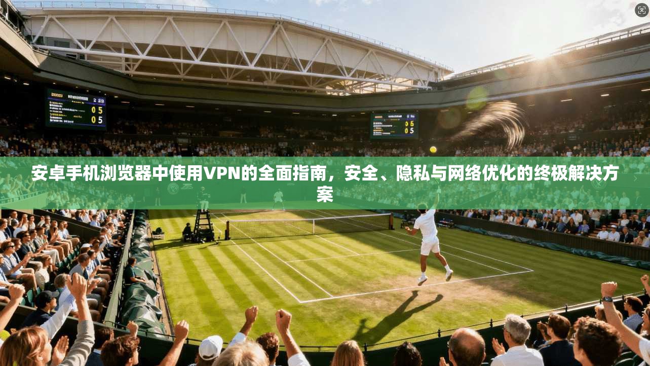 安卓手机浏览器中使用VPN的全面指南，安全、隐私与网络优化的终极解决方案