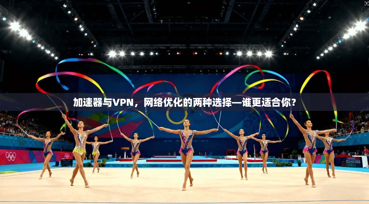 加速器与VPN，网络优化的两种选择—谁更适合你？