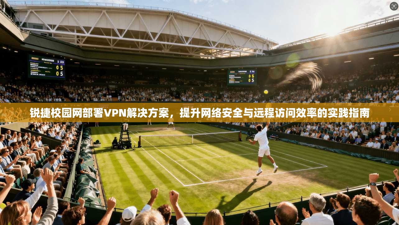 锐捷校园网部署VPN解决方案,提升网络安全与远程访问效率的实践指南
