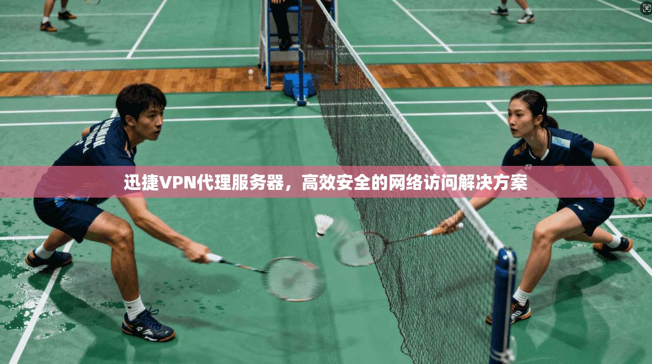 迅捷VPN代理服务器，高效安全的网络访问解决方案