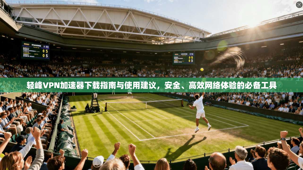 轻峰VPN加速器下载指南与使用建议，安全、高效网络体验的必备工具