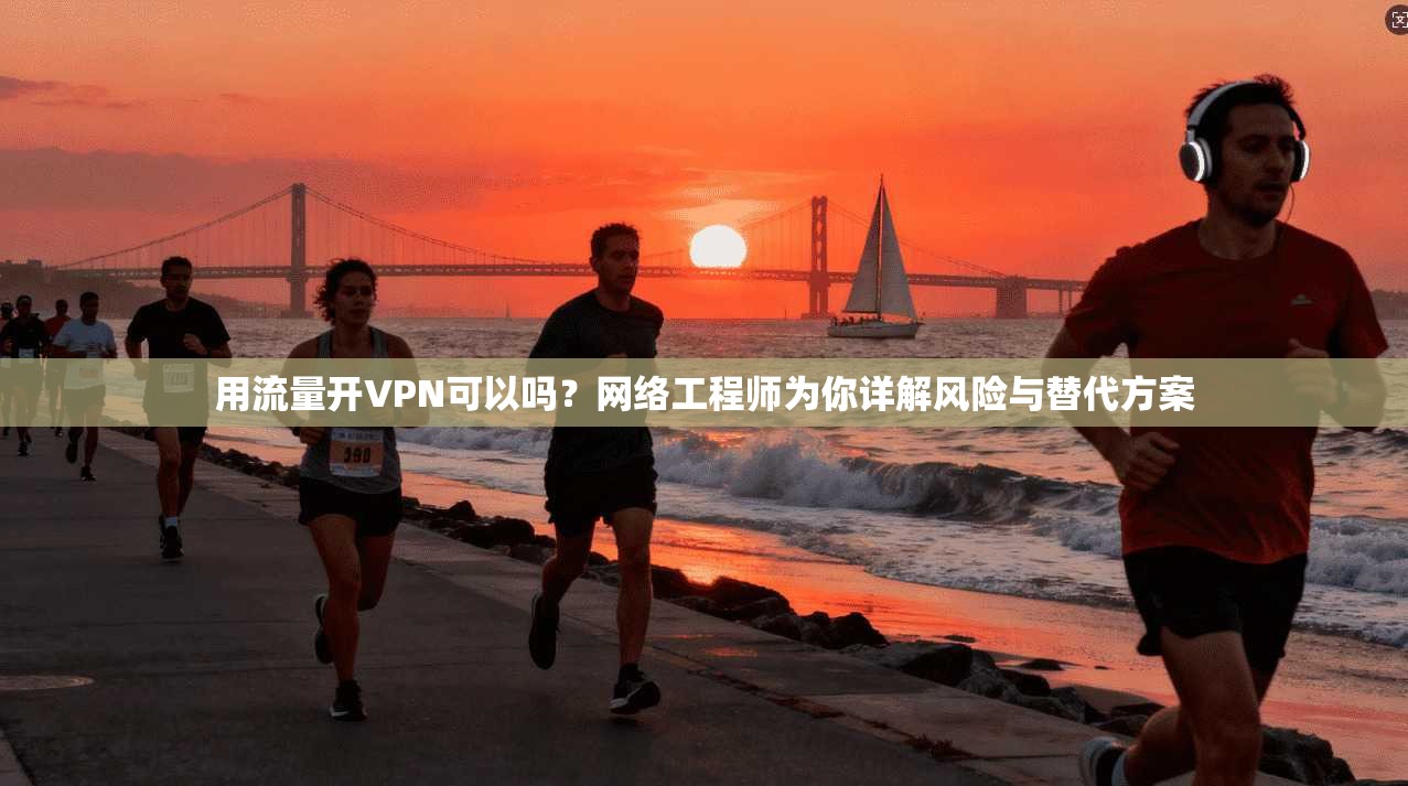 用流量开VPN可以吗？网络工程师为你详解风险与替代方案