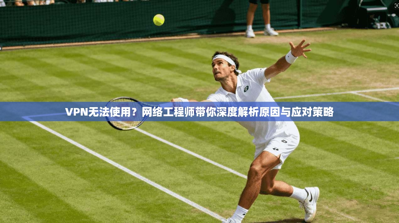 VPN无法使用？网络工程师带你深度解析原因与应对策略