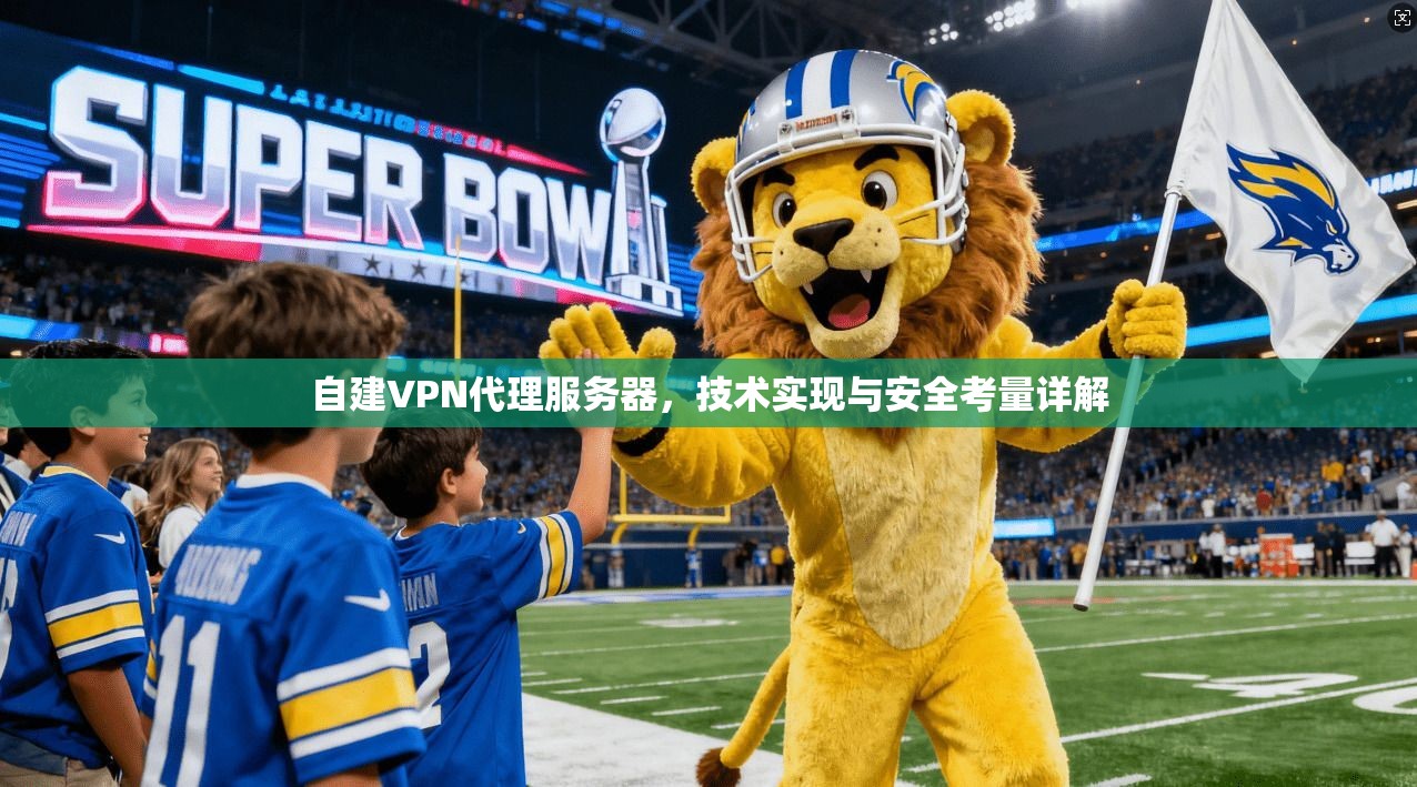 自建VPN代理服务器，技术实现与安全考量详解