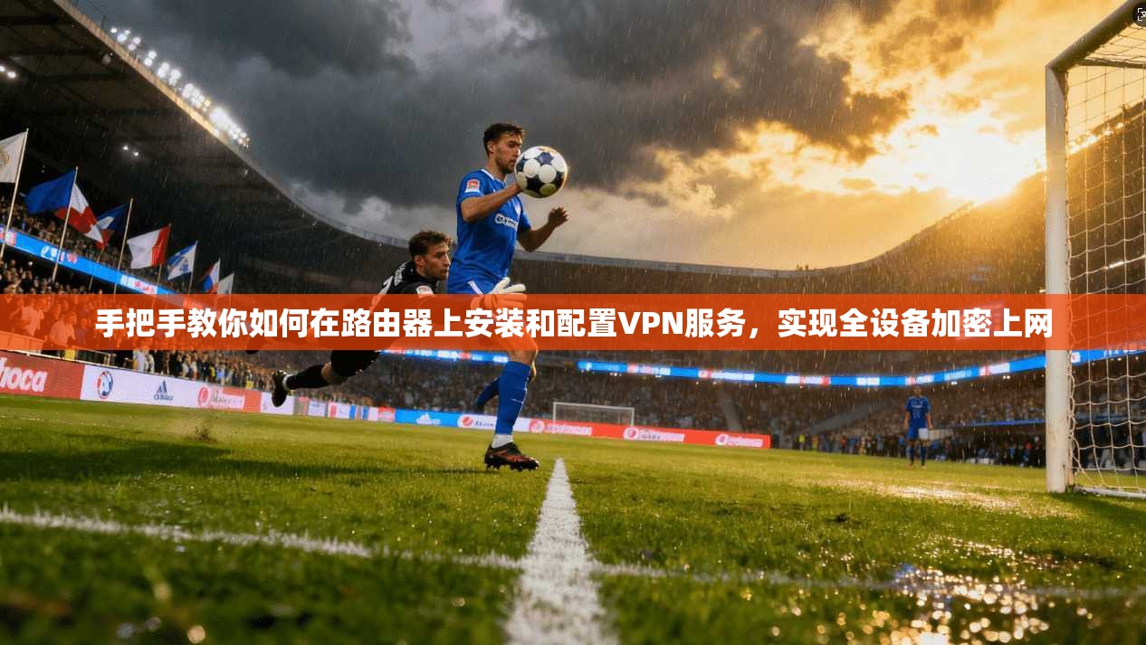 手把手教你如何在路由器上安装和配置VPN服务，实现全设备加密上网