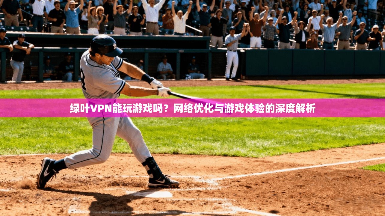 绿叶VPN能玩游戏吗？网络优化与游戏体验的深度解析
