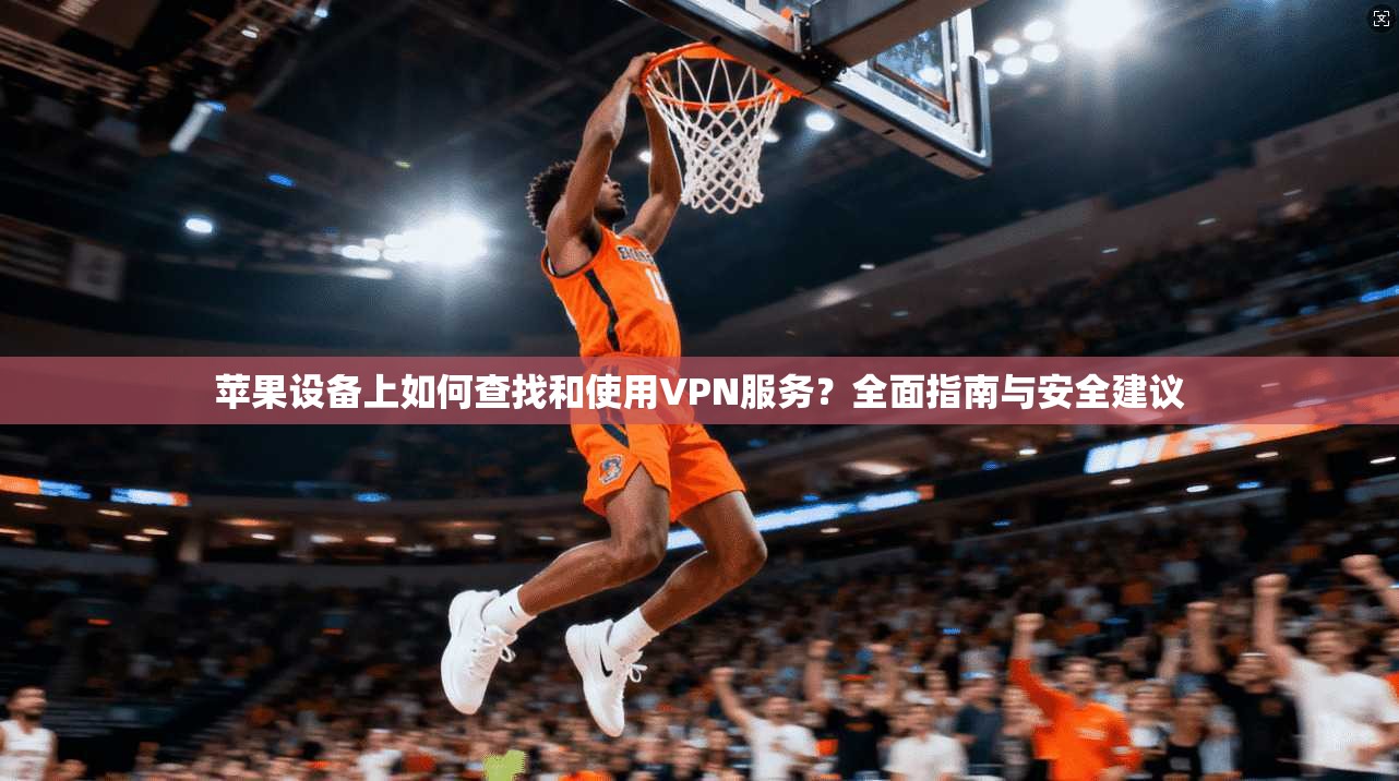 苹果设备上如何查找和使用VPN服务？全面指南与安全建议