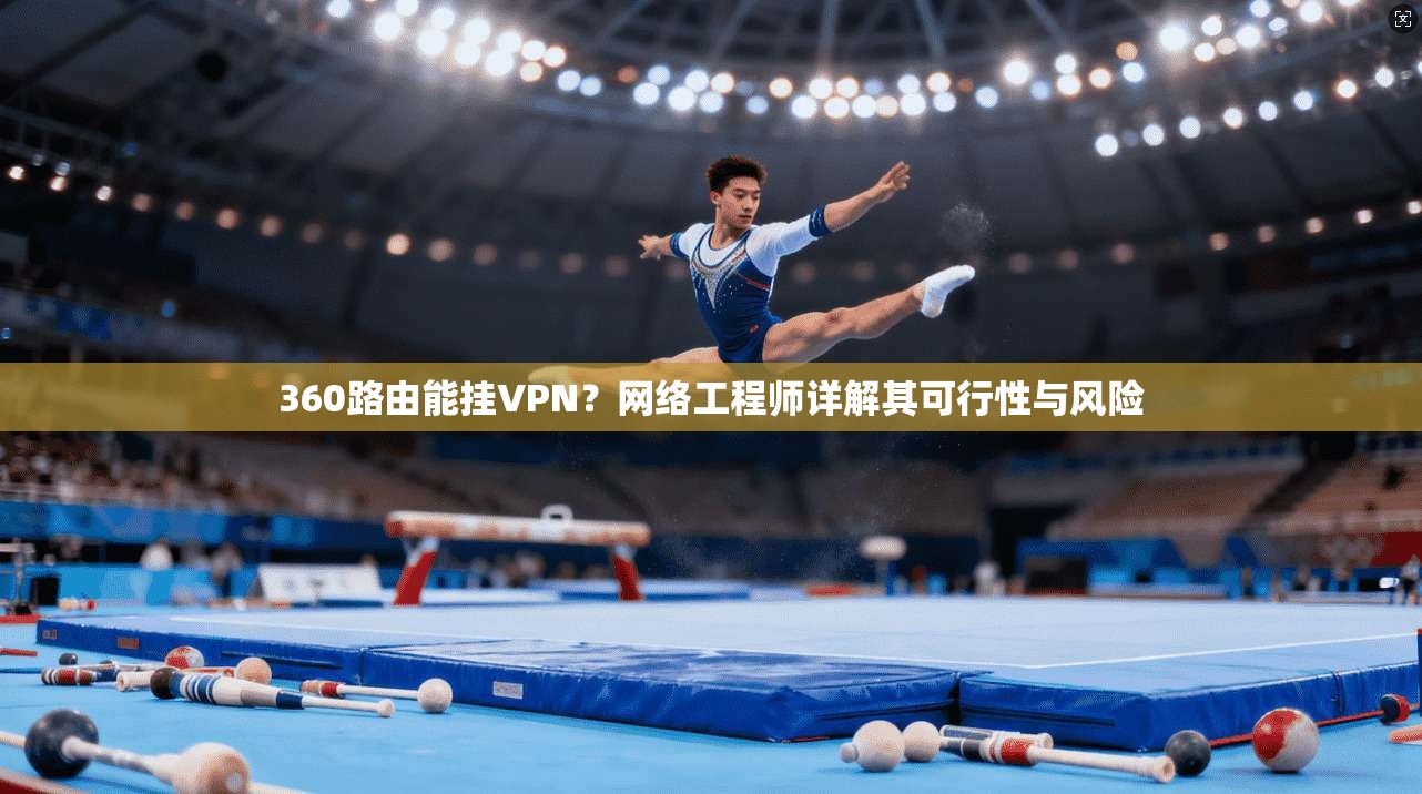 360路由能挂VPN？网络工程师详解其可行性与风险
