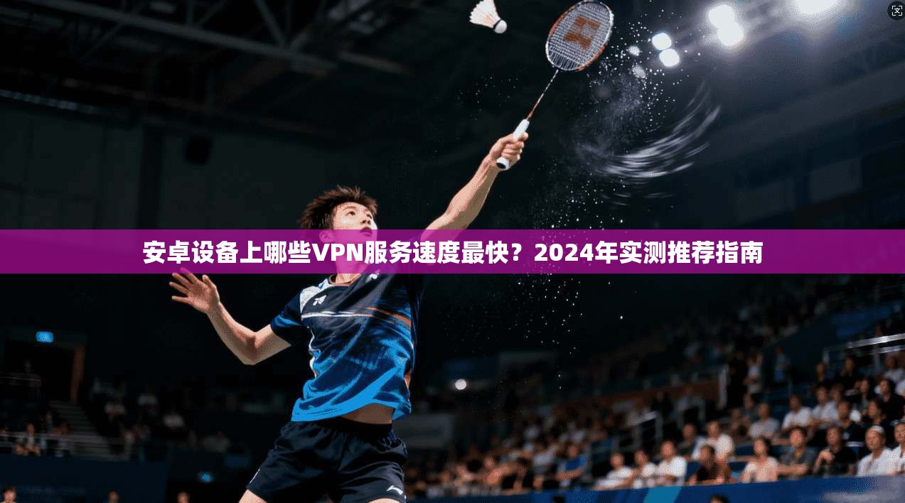 安卓设备上哪些VPN服务速度最快?2024年实测推荐指南