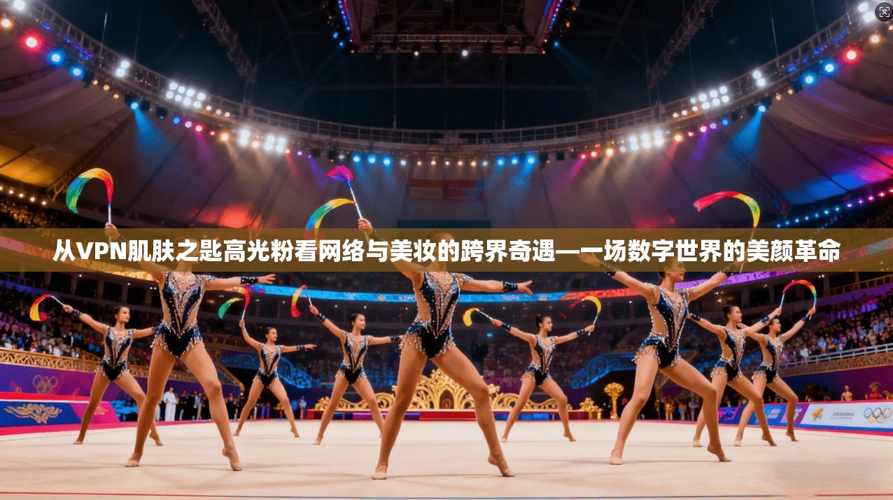从VPN肌肤之匙高光粉看网络与美妆的跨界奇遇—一场数字世界的美颜革命