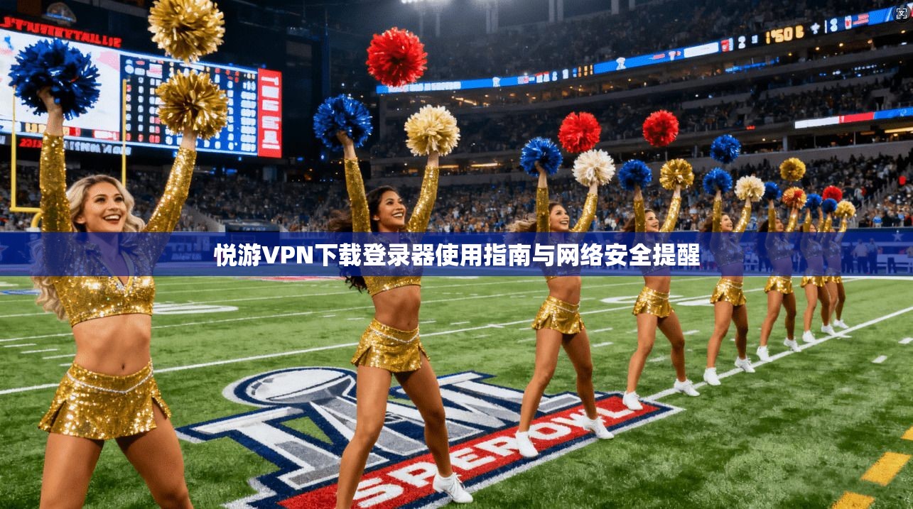 悦游VPN下载登录器使用指南与网络安全提醒