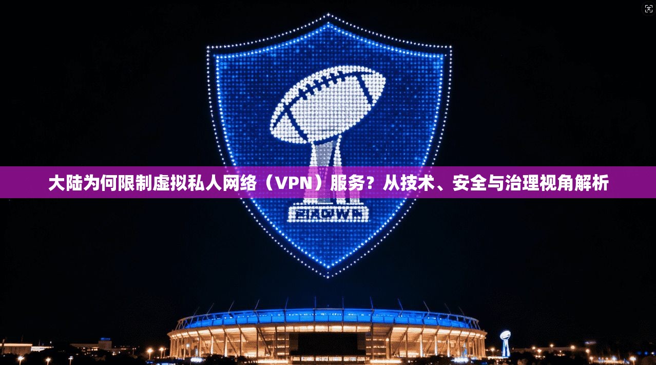 大陆为何限制虚拟私人网络（VPN）服务？从技术、安全与治理视角解析