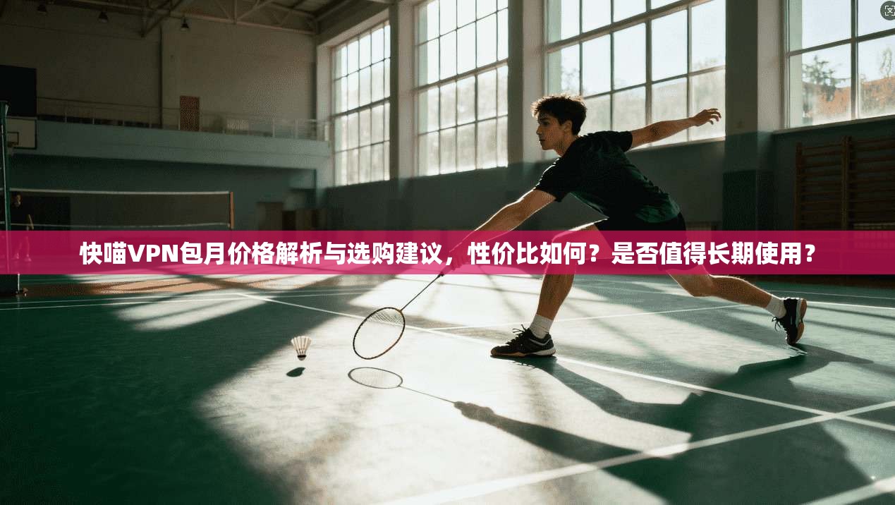 快喵VPN包月价格解析与选购建议，性价比如何？是否值得长期使用？