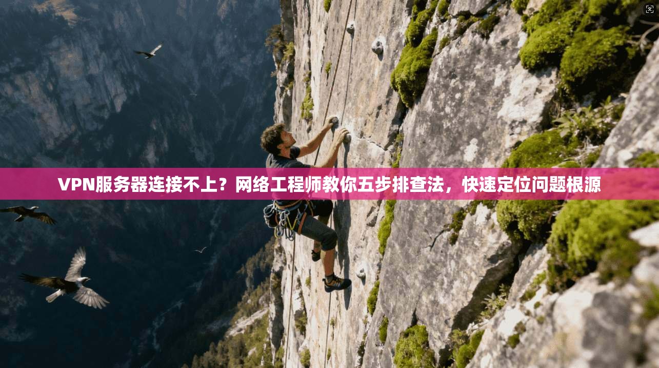 VPN服务器连接不上？网络工程师教你五步排查法，快速定位问题根源
