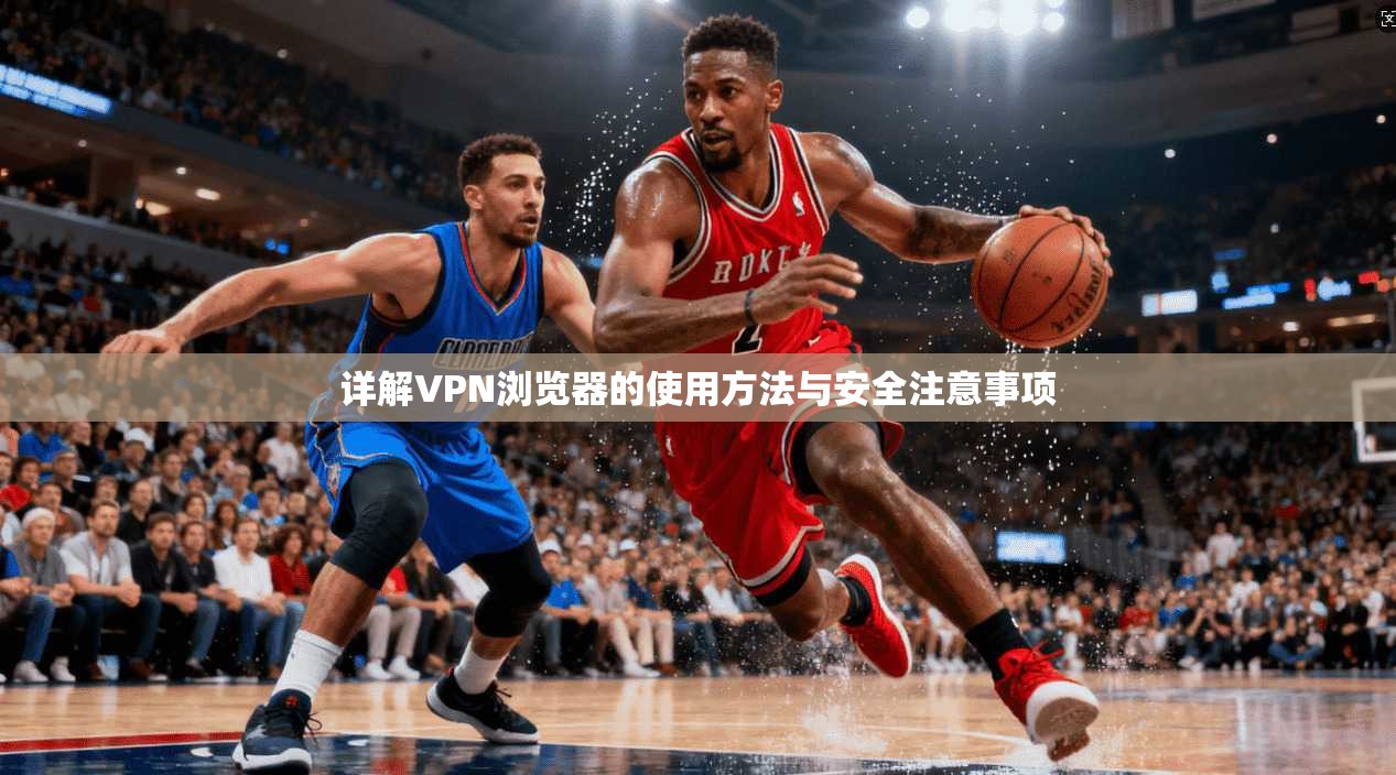 详解VPN浏览器的使用方法与安全注意事项
