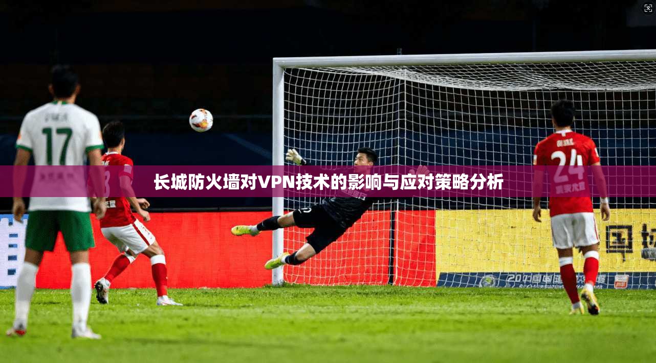长城防火墙对VPN技术的影响与应对策略分析