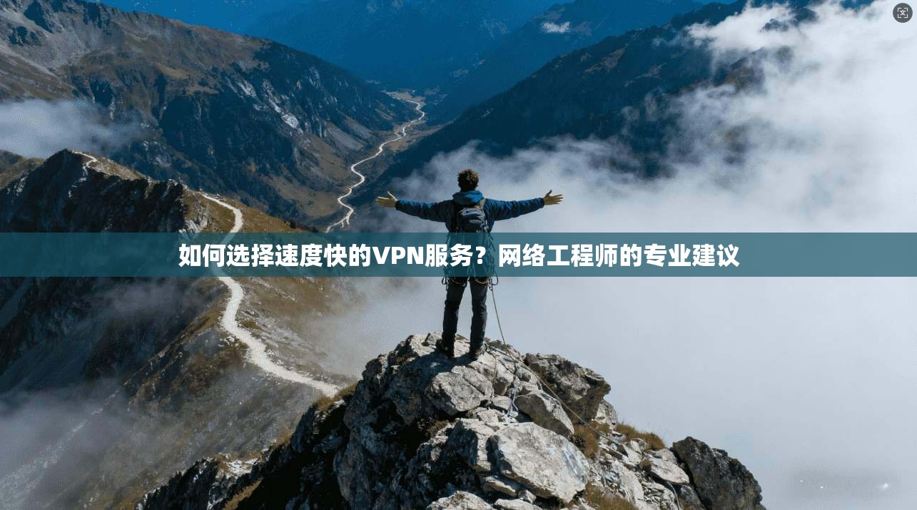 如何选择速度快的VPN服务?网络工程师的专业建议