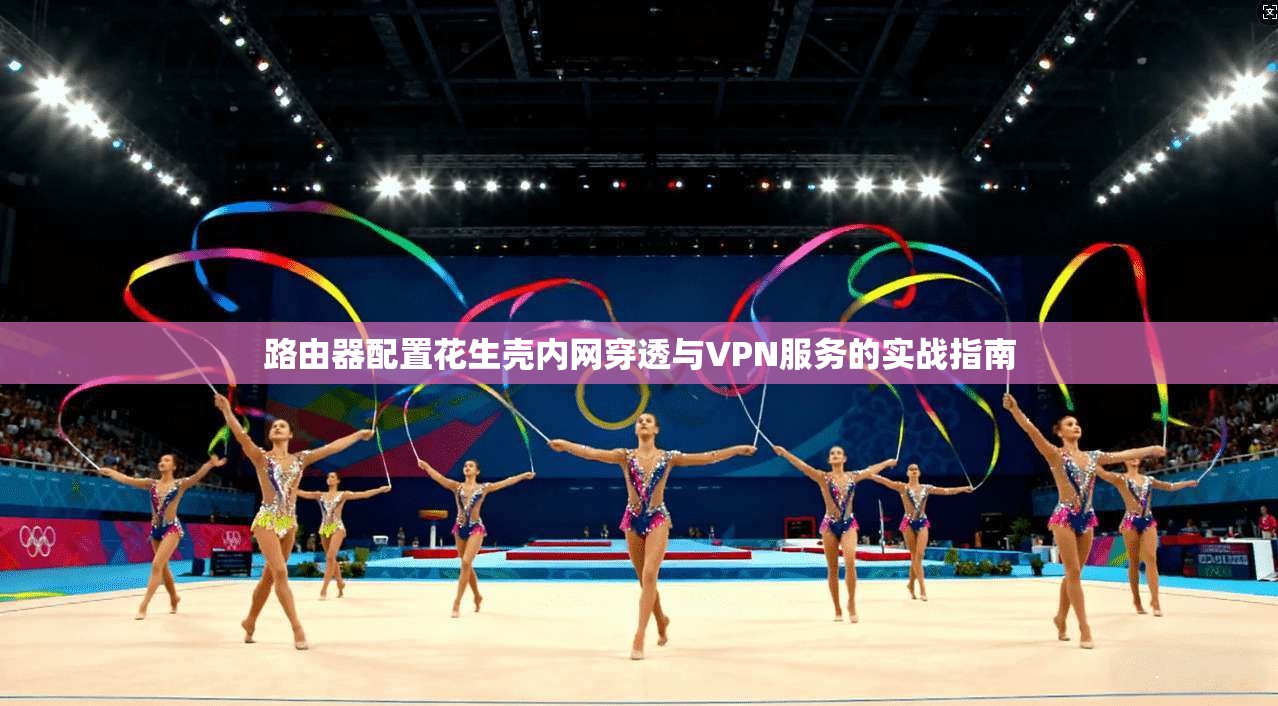 路由器配置花生壳内网穿透与VPN服务的实战指南