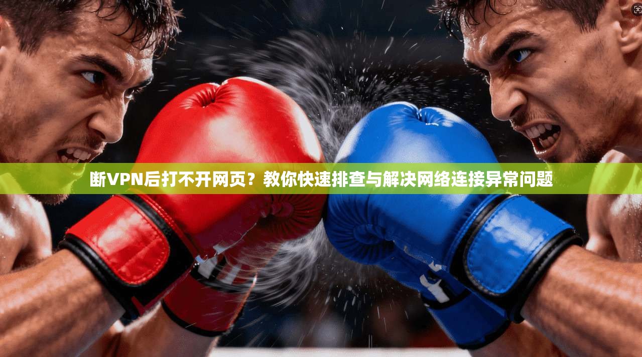 断VPN后打不开网页？教你快速排查与解决网络连接异常问题