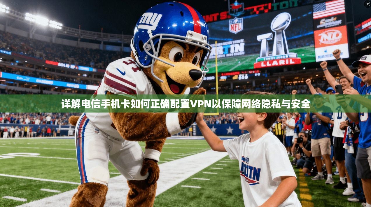 详解电信手机卡如何正确配置VPN以保障网络隐私与安全