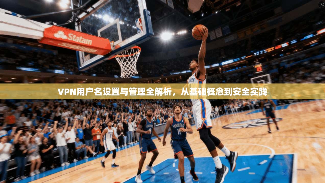 VPN用户名设置与管理全解析，从基础概念到安全实践