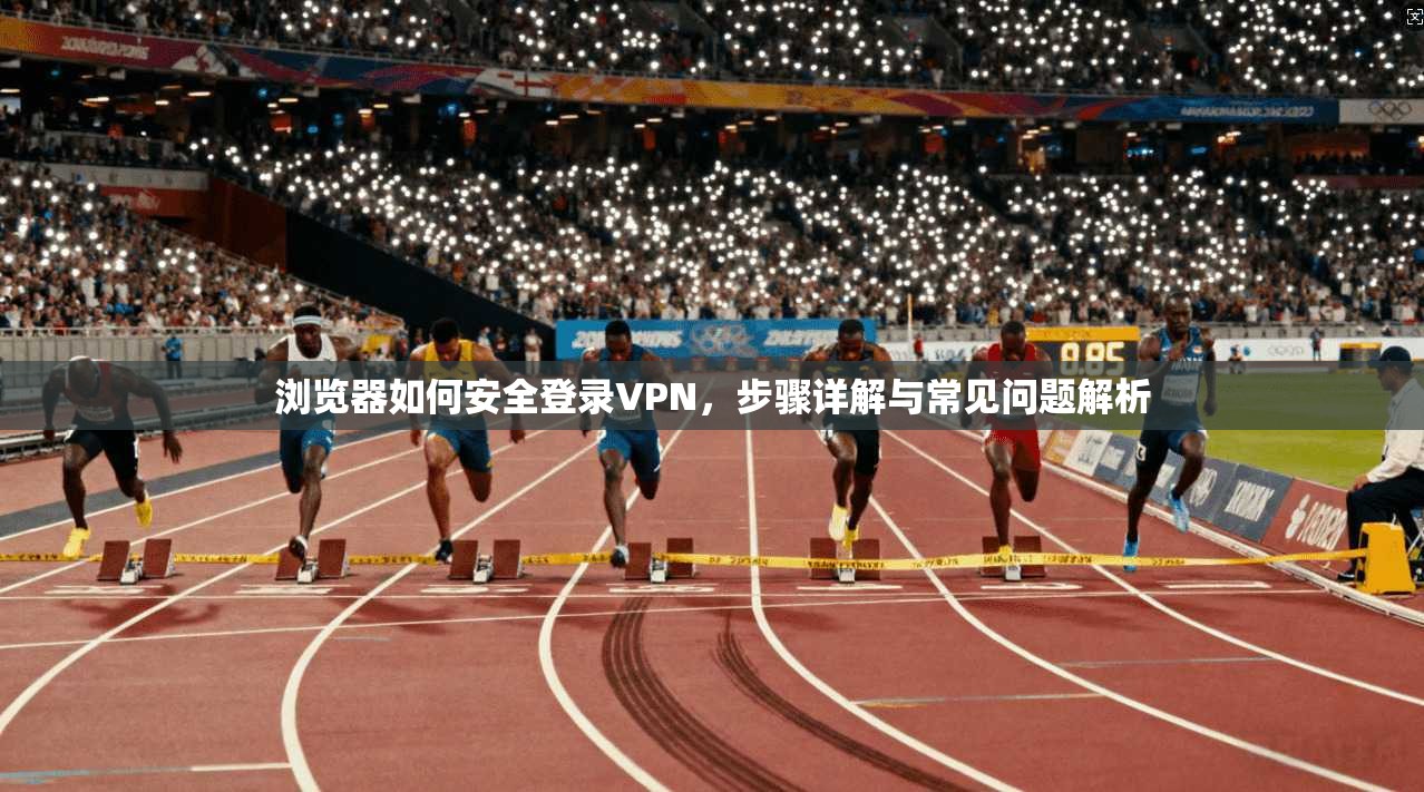 浏览器如何安全登录VPN，步骤详解与常见问题解析