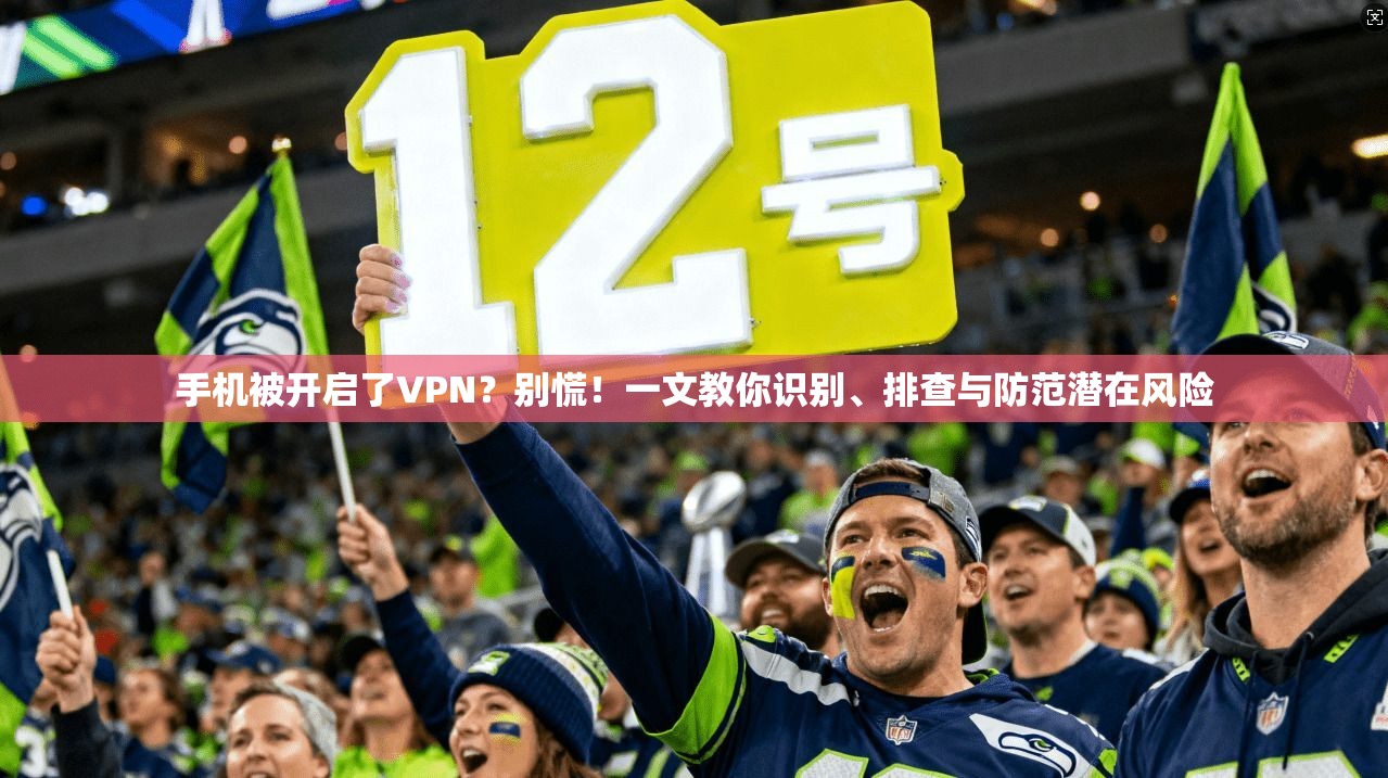 手机被开启了VPN？别慌！一文教你识别、排查与防范潜在风险