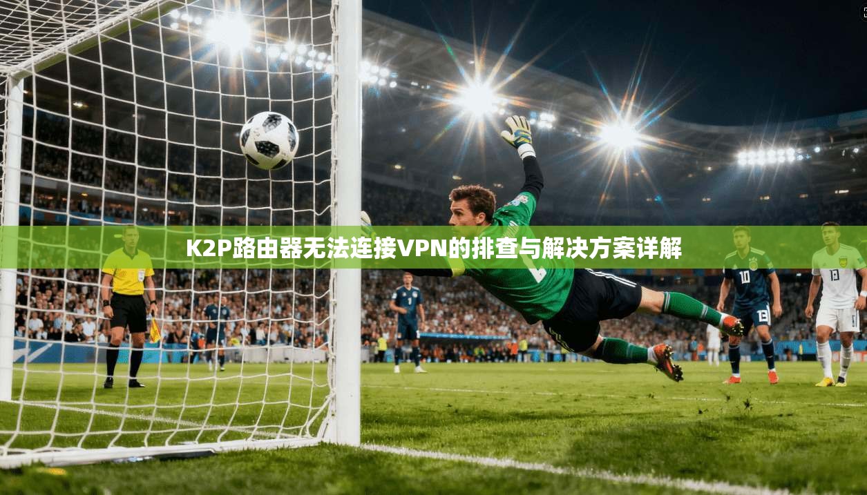 K2P路由器无法连接VPN的排查与解决方案详解