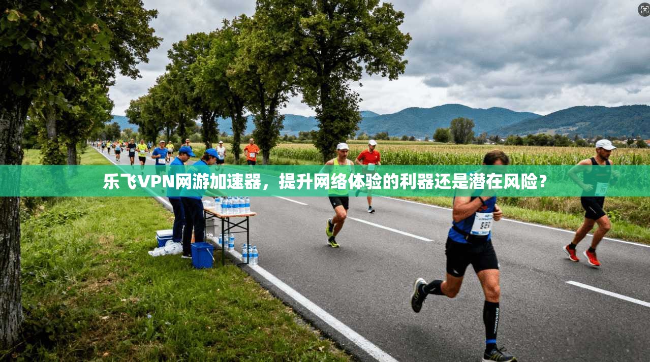 乐飞VPN网游加速器，提升网络体验的利器还是潜在风险？