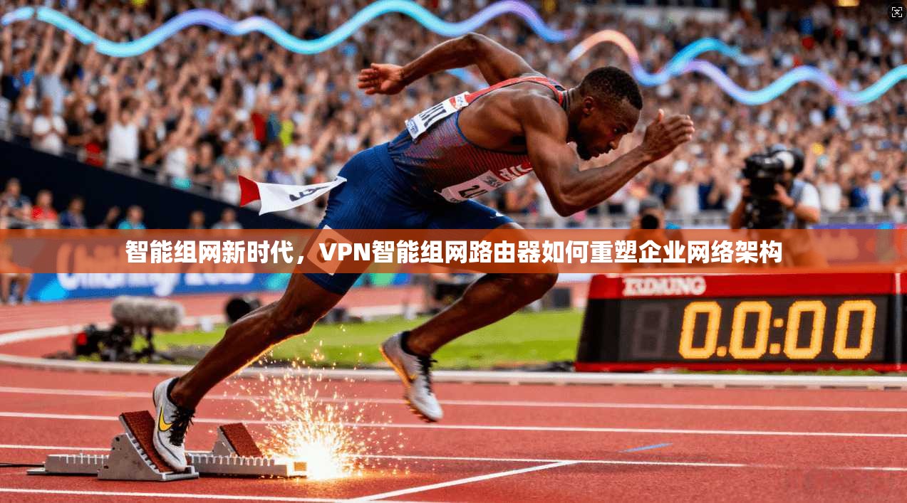 智能组网新时代，VPN智能组网路由器如何重塑企业网络架构