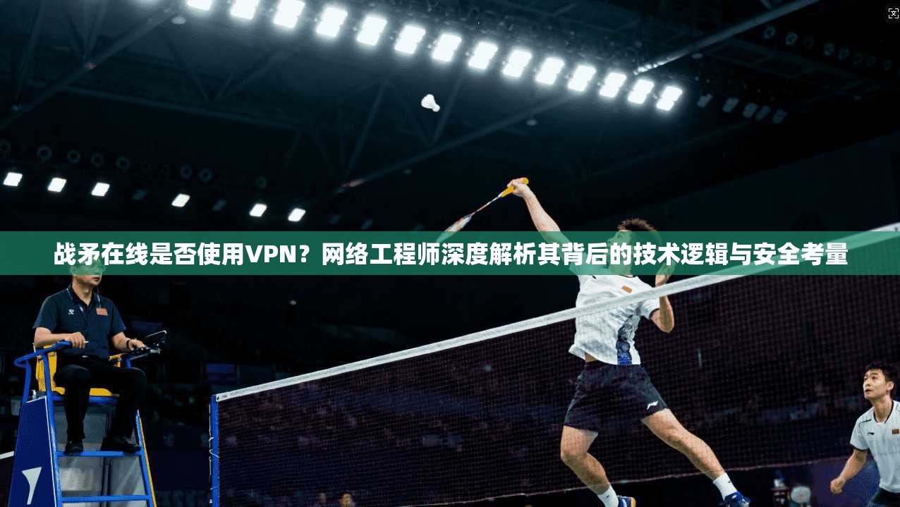 战矛在线是否使用VPN？网络工程师深度解析其背后的技术逻辑与安全考量