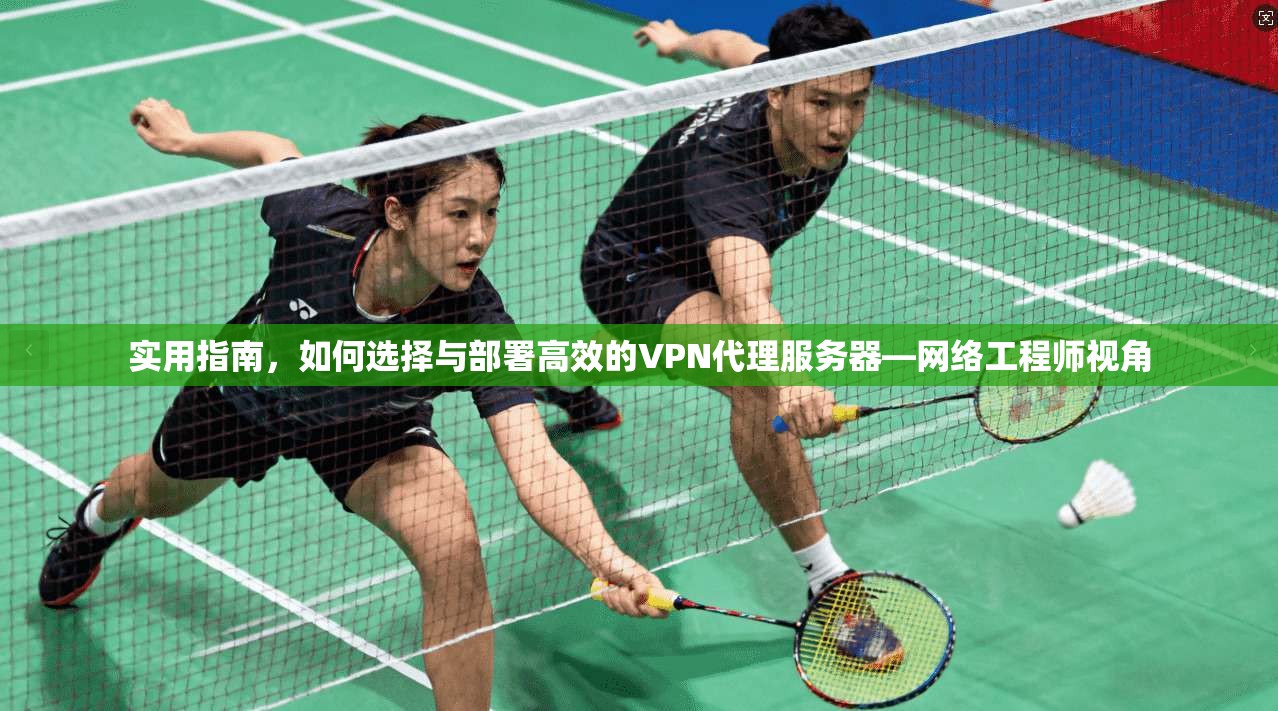 实用指南，如何选择与部署高效的VPN代理服务器—网络工程师视角