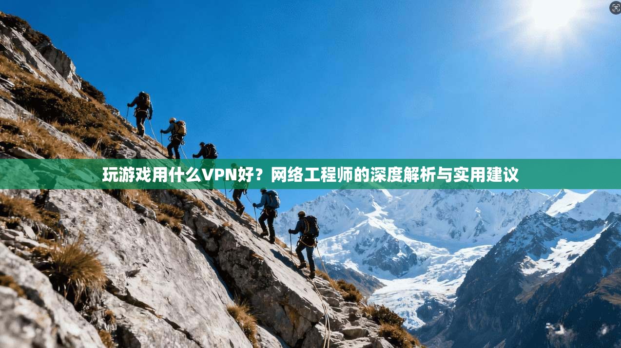 玩游戏用什么VPN好？网络工程师的深度解析与实用建议