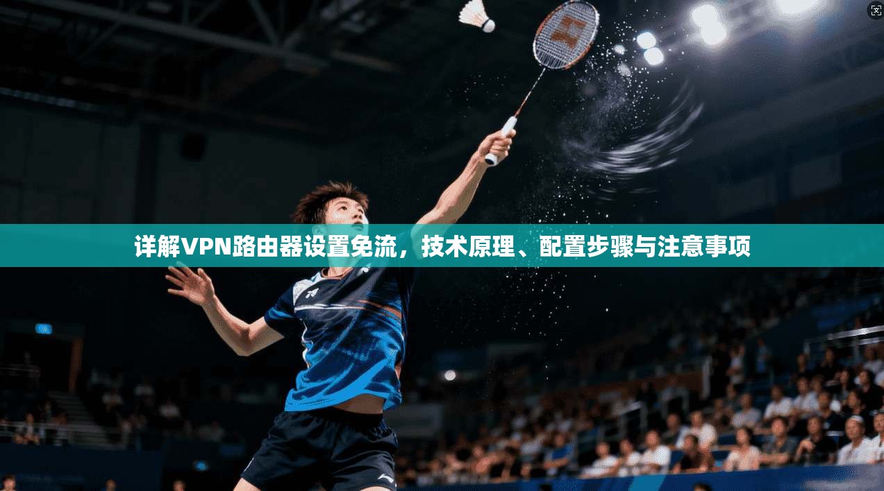 详解VPN路由器设置免流，技术原理、配置步骤与注意事项
