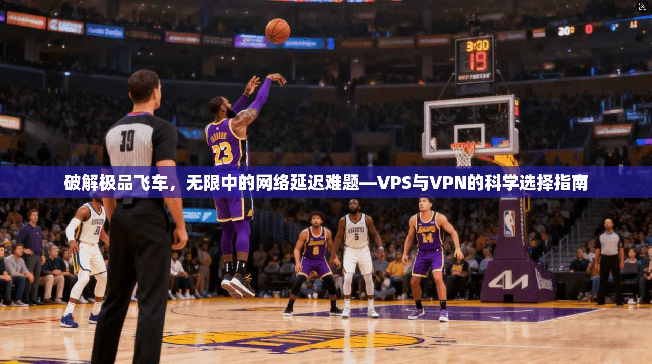 破解极品飞车，无限中的网络延迟难题—VPS与VPN的科学选择指南