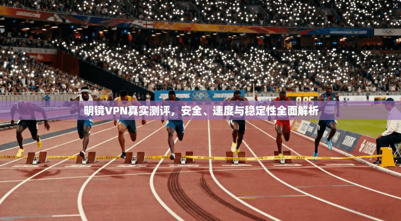 明镜VPN真实测评,安全、速度与稳定性全面解析