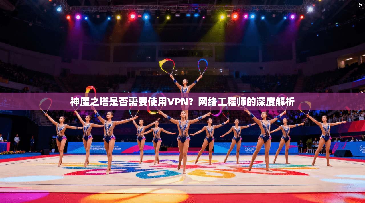 神魔之塔是否需要使用VPN？网络工程师的深度解析