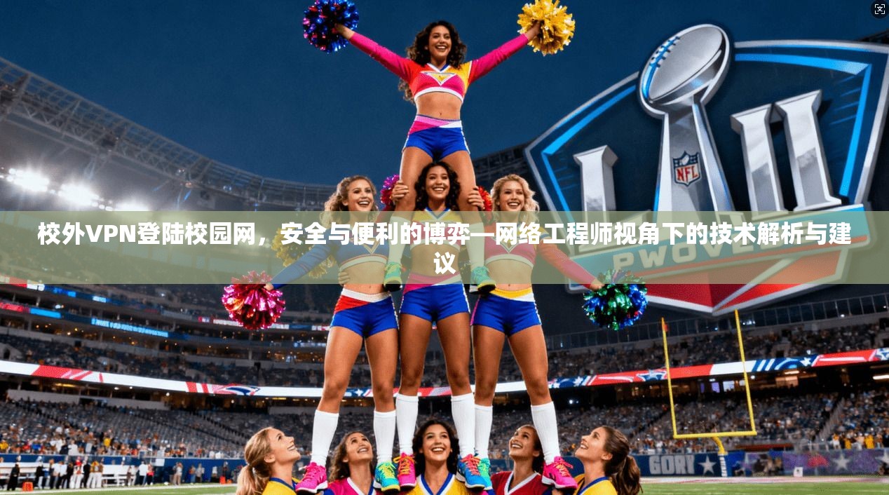 校外VPN登陆校园网，安全与便利的博弈—网络工程师视角下的技术解析与建议