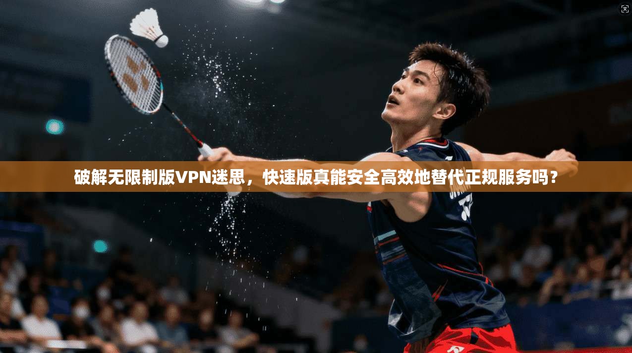 破解无限制版VPN迷思,快速版真能安全高效地替代正规服务吗?