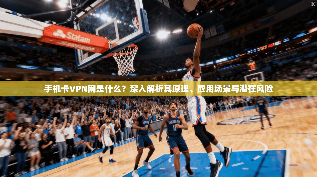 手机卡VPN网是什么？深入解析其原理、应用场景与潜在风险