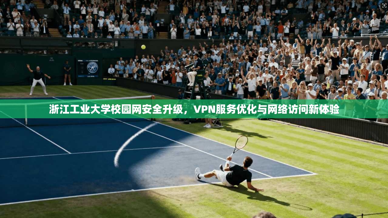 浙江工业大学校园网安全升级,VPN服务优化与网络访问新体验