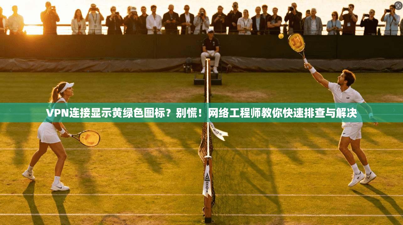 VPN连接显示黄绿色图标?别慌!网络工程师教你快速排查与解决